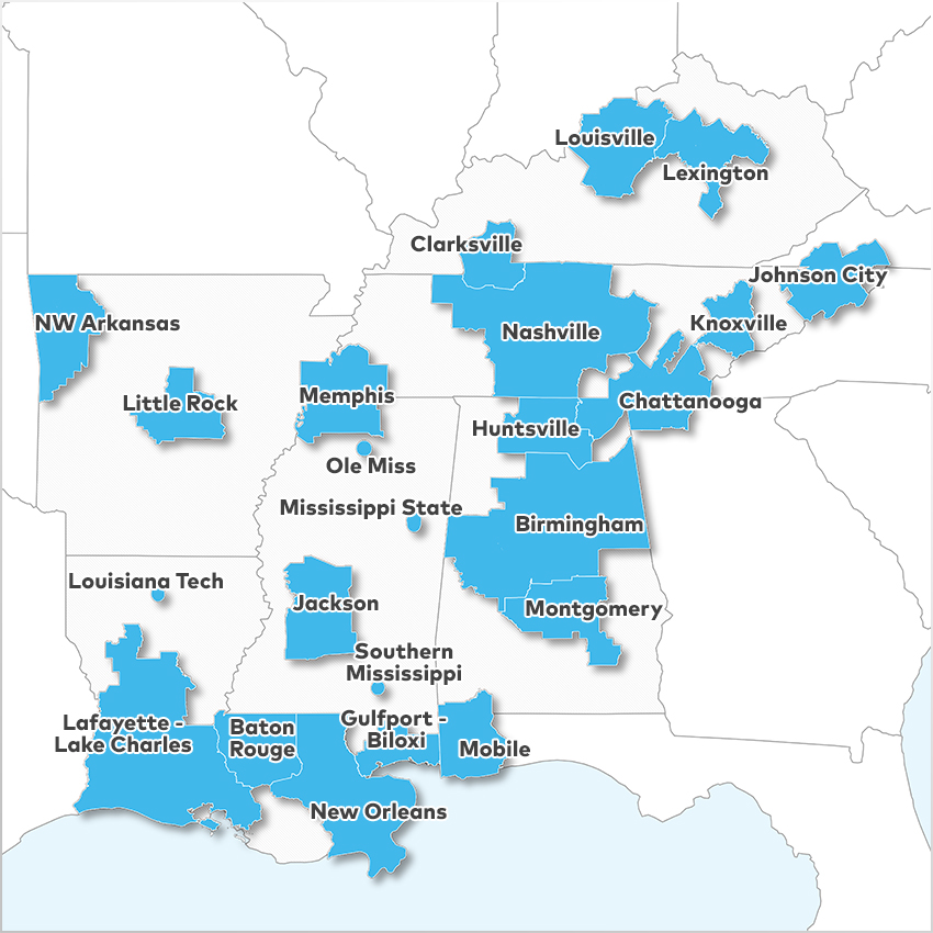 Baton Rouge, Birmingham, Chattanooga, Clarksville, Gulfport - Biloxi, Huntsville, Jackson, Johnson City - Kingsport - Bristol, Knoxville, Lafayette - Lake Charles, Lexington, Little Rock, Louisiana Tech University, Louisville, Memphis, Mississippi State University, Mobile, Montgomery, Nashville, New Orleans, NW Arkansas, Ole Miss,  and University of Southern Mississippi 